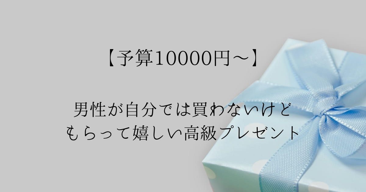 【10000円～】男性が自分では買わないけどもらって嬉しいもの｜高級プレゼント