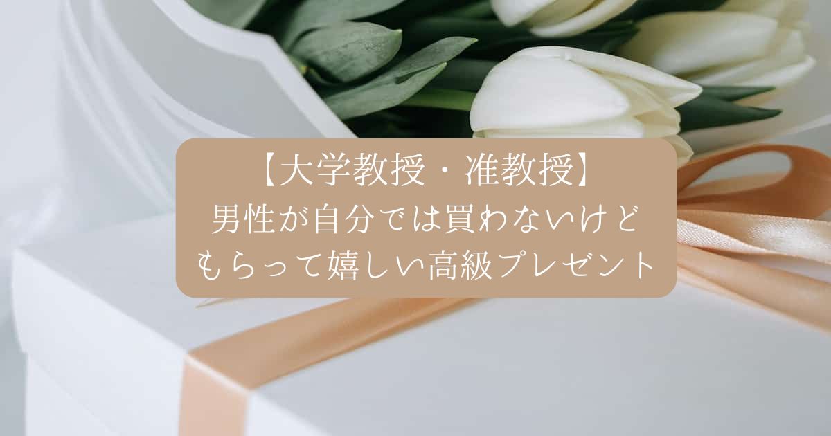 【大学教授・准教授】男性が自分では買わないけどもらって嬉しいもの｜高級プレゼント