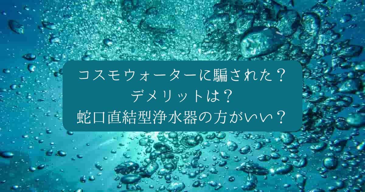 【考察】コスモウォーターに騙された？デメリットは？蛇口直結型浄水器の方がいい？